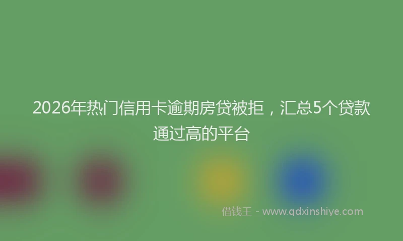 2026年热门信用卡逾期房贷被拒，汇总5个贷款通过高的平台