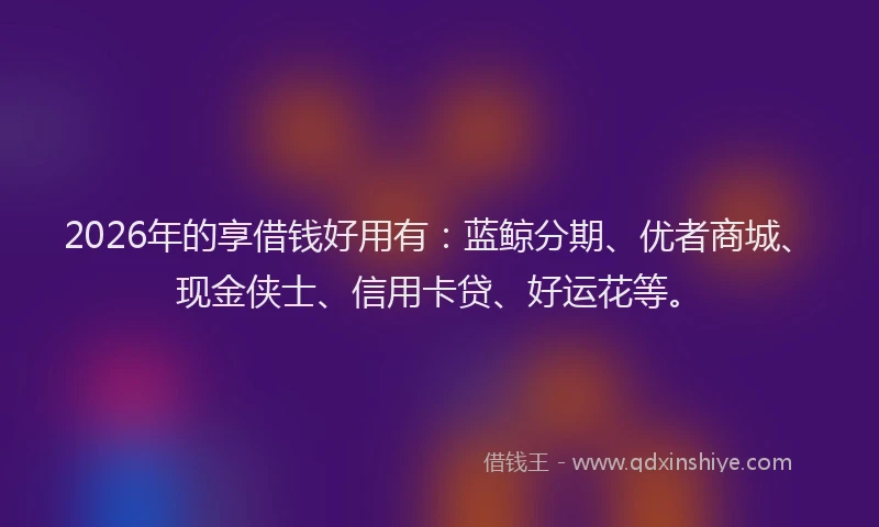 2026年的享借钱好用有：蓝鲸分期、优者商城、现金侠士、信用卡贷、好运花等。