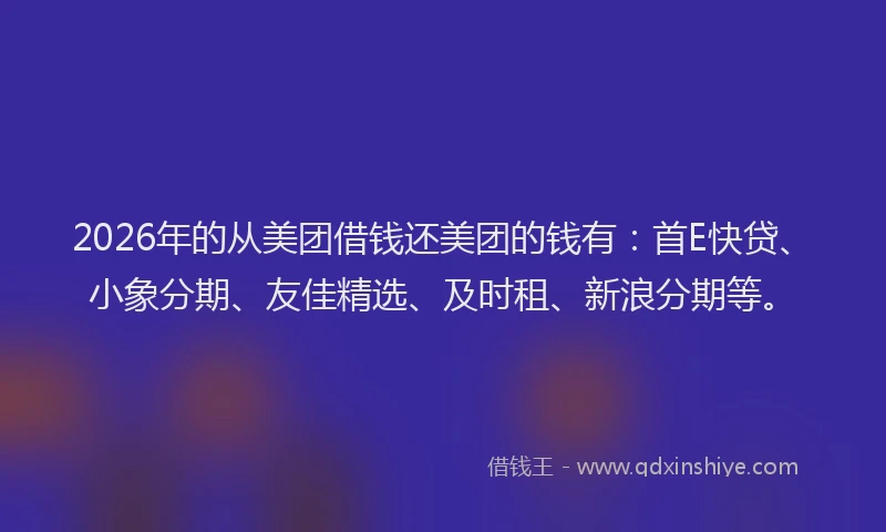 2026年的从美团借钱还美团的钱有：首E快贷、小象分期、友佳精选、及时租、新浪分期等。