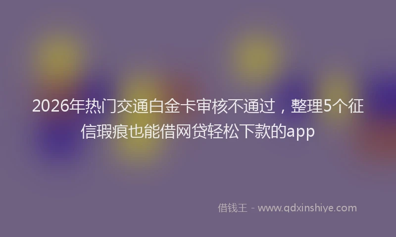2026年热门交通白金卡审核不通过，整理5个征信瑕疵也能借网贷轻松下款的app