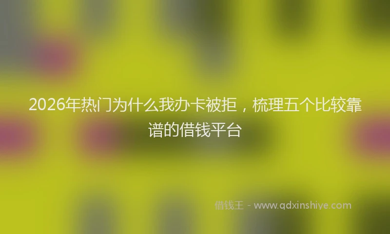 2026年热门为什么我办卡被拒，梳理五个比较靠谱的借钱平台