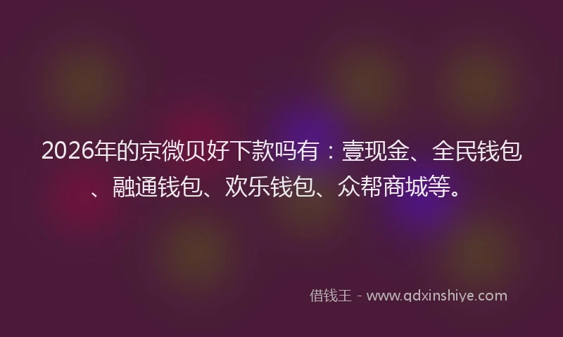 2026年的京微贝好下款吗有：壹现金、全民钱包、融通钱包、欢乐钱包、众帮商城等。