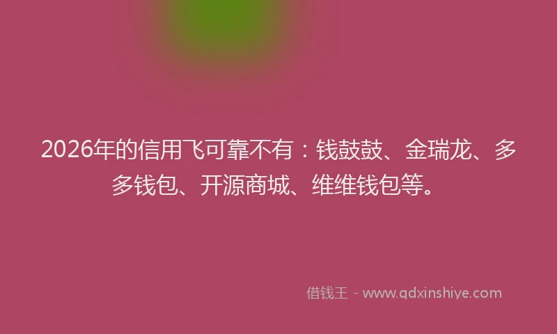 2026年的信用飞可靠不有：钱鼓鼓、金瑞龙、多多钱包、开源商城、维维钱包等。