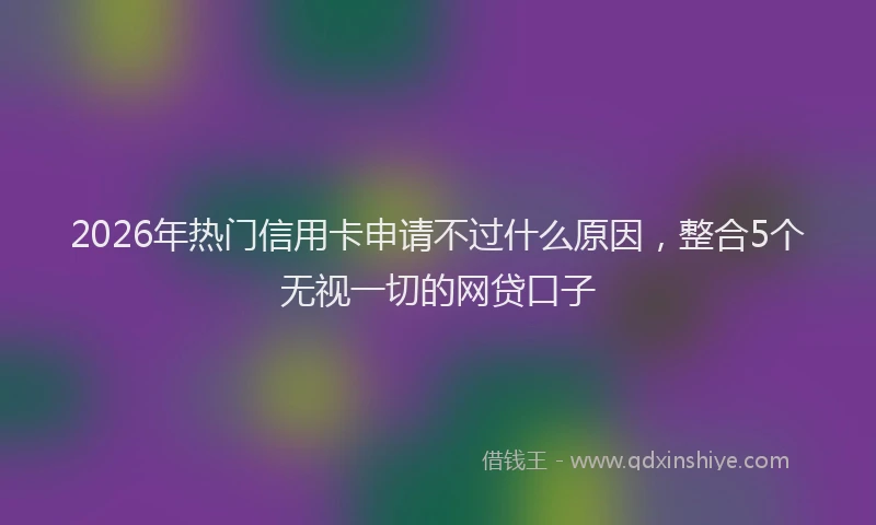 2026年热门信用卡申请不过什么原因，整合5个无视一切的网贷口子