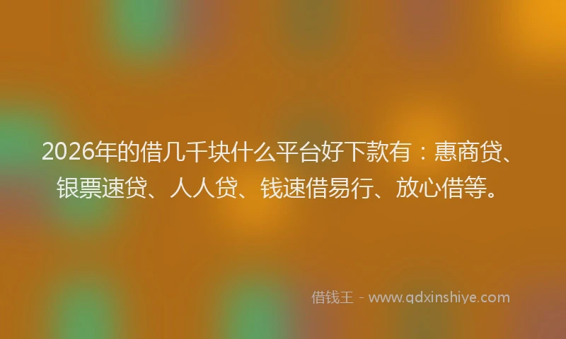 2026年的借几千块什么平台好下款有：惠商贷、银票速贷、人人贷、钱速借易行、放心借等。