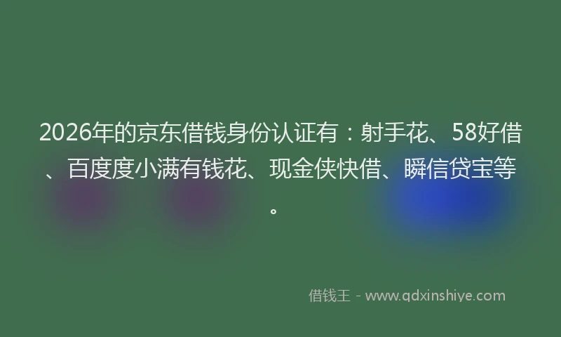 2026年的京东借钱身份认证有：射手花、58好借、百度度小满有钱花、现金侠快借、瞬信贷宝等。