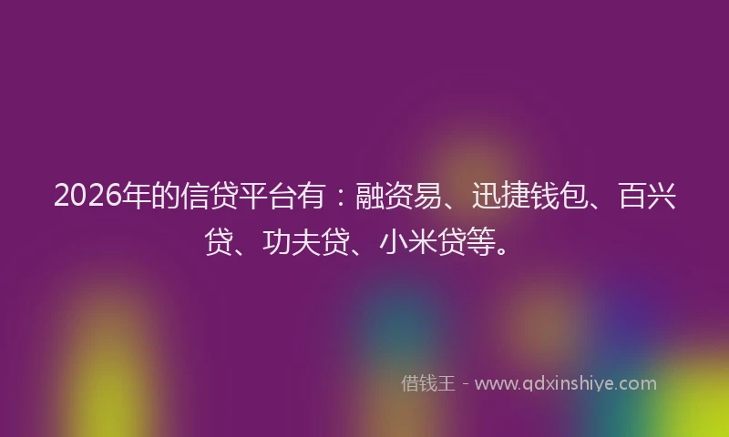 2026年的信贷平台有：融资易、迅捷钱包、百兴贷、功夫贷、小米贷等。