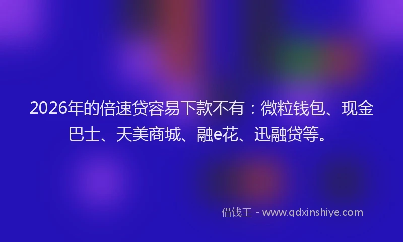 2026年的倍速贷容易下款不有：微粒钱包、现金巴士、天美商城、融e花、迅融贷等。