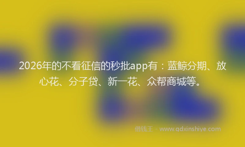 2026年的不看征信的秒批app有：蓝鲸分期、放心花、分子贷、新一花、众帮商城等。