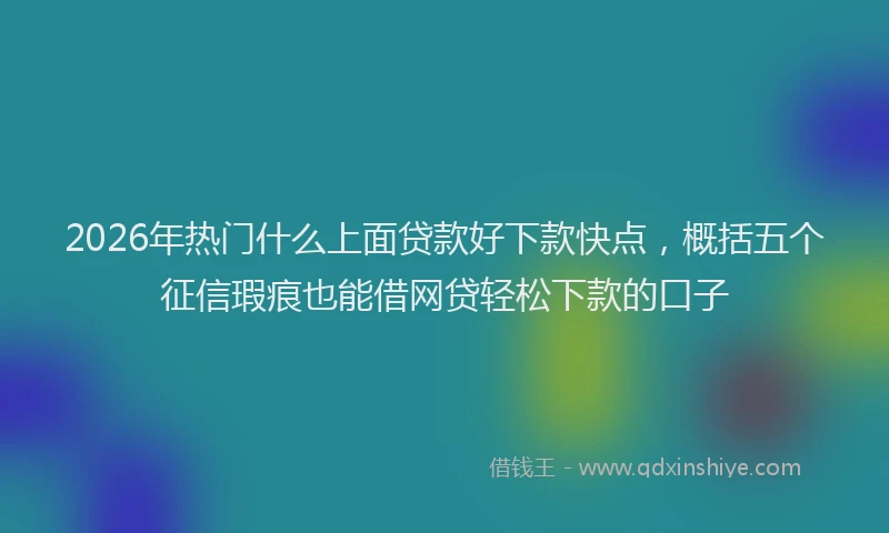 2026年热门什么上面贷款好下款快点，概括五个征信瑕疵也能借网贷轻松下款的口子