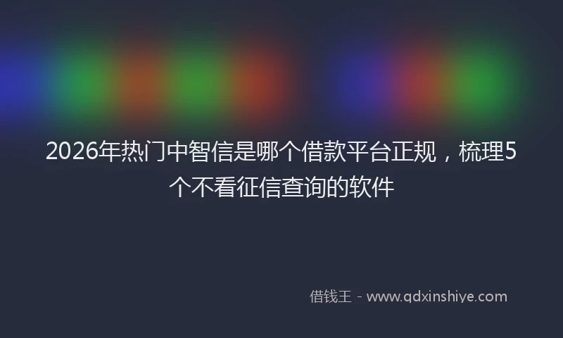 2026年热门中智信是哪个借款平台正规，梳理5个不看征信查询的软件