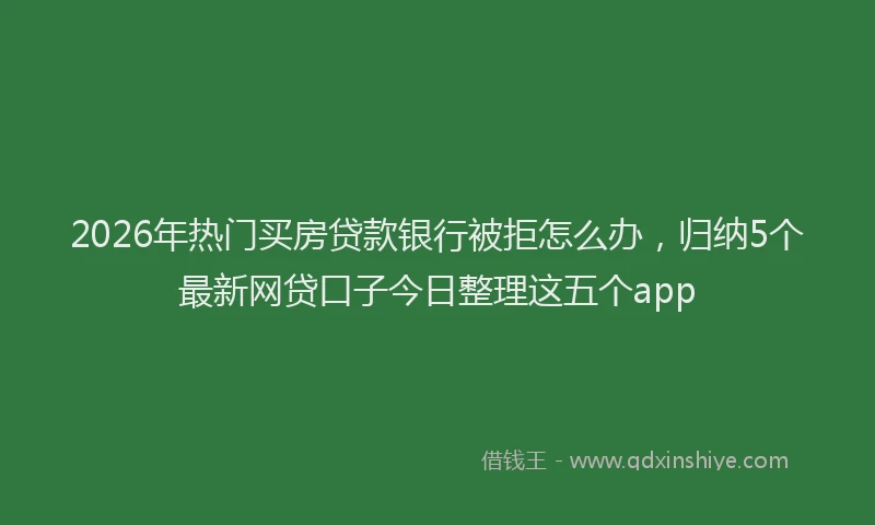 2026年热门买房贷款银行被拒怎么办，归纳5个最新网贷口子今日整理这五个app