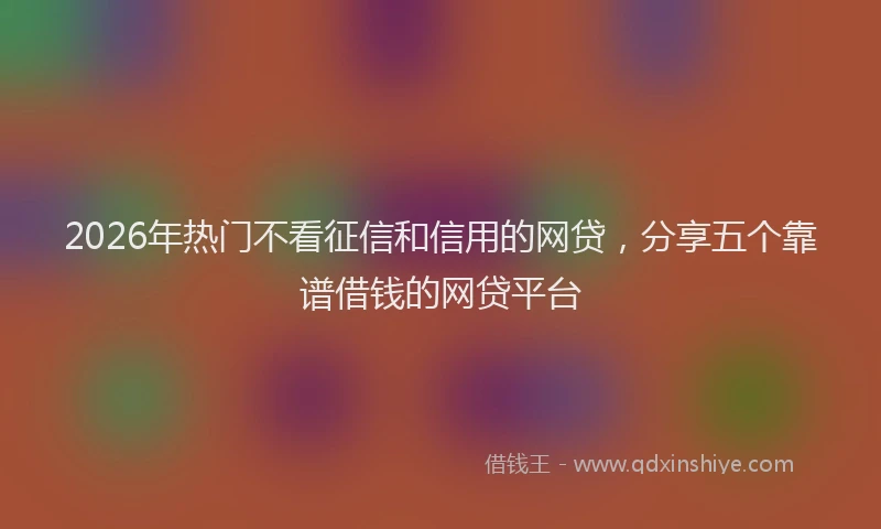 2026年热门不看征信和信用的网贷，分享五个靠谱借钱的网贷平台
