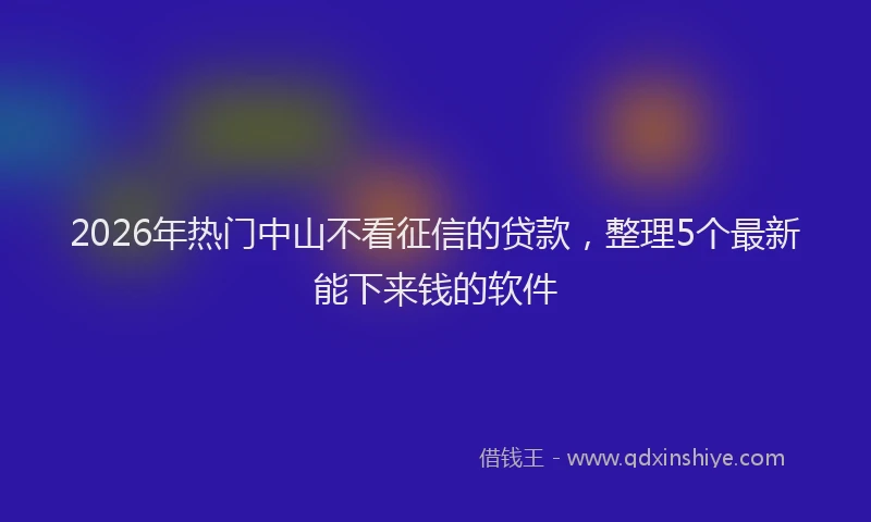 2026年热门中山不看征信的贷款，整理5个最新能下来钱的软件