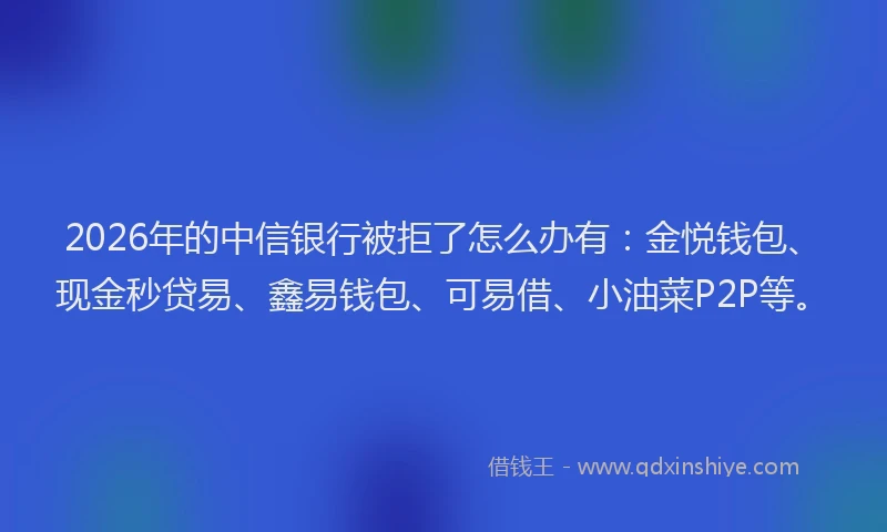 2026年的中信银行被拒了怎么办有：金悦钱包、现金秒贷易、鑫易钱包、可易借、小油菜P2P等。