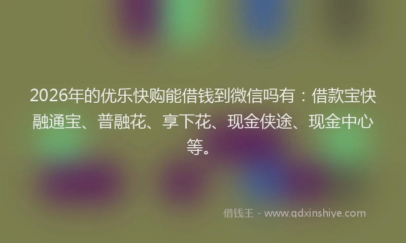 2026年的优乐快购能借钱到微信吗有：借款宝快融通宝、普融花、享下花、现金侠途、现金中心等。