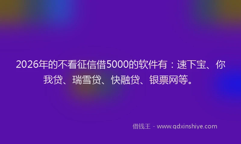 2026年的不看征信借5000的软件有：速下宝、你我贷、瑞雪贷、快融贷、银票网等。