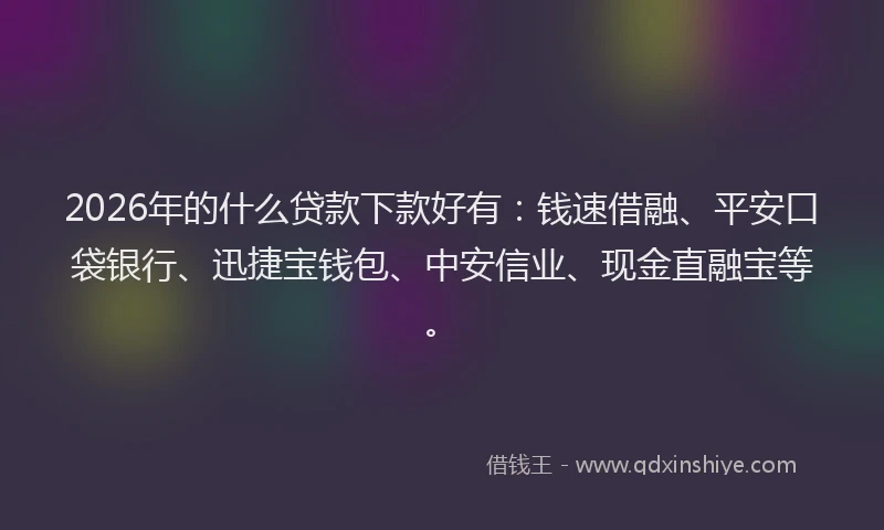 2026年的什么贷款下款好有：钱速借融、平安口袋银行、迅捷宝钱包、中安信业、现金直融宝等。