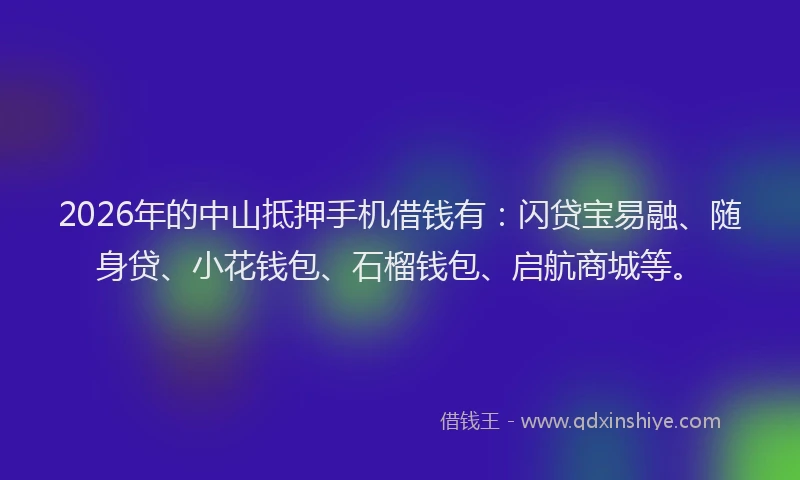 2026年的中山抵押手机借钱有：闪贷宝易融、随身贷、小花钱包、石榴钱包、启航商城等。
