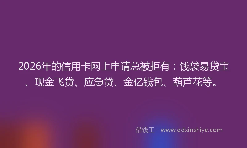 2026年的信用卡网上申请总被拒有：钱袋易贷宝、现金飞贷、应急贷、金亿钱包、葫芦花等。