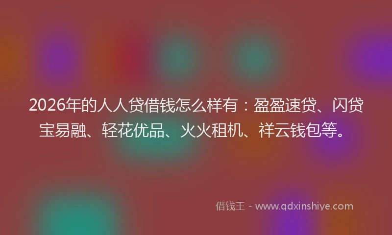 2026年的人人贷借钱怎么样有：盈盈速贷、闪贷宝易融、轻花优品、火火租机、祥云钱包等。