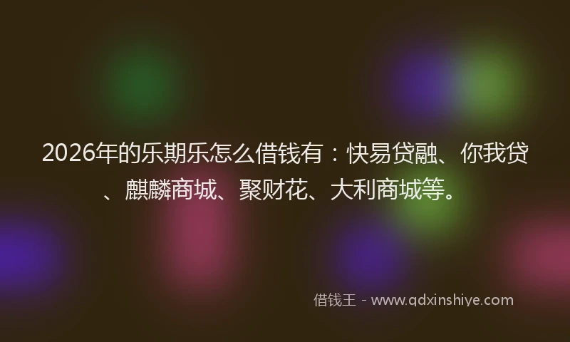 2026年的乐期乐怎么借钱有：快易贷融、你我贷、麒麟商城、聚财花、大利商城等。