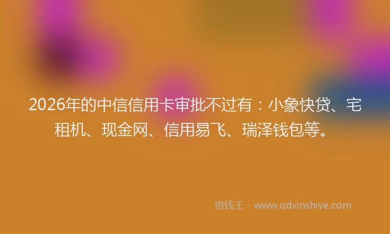2026年的中信信用卡审批不过有：小象快贷、宅租机、现金网、信用易飞、瑞泽钱包等。