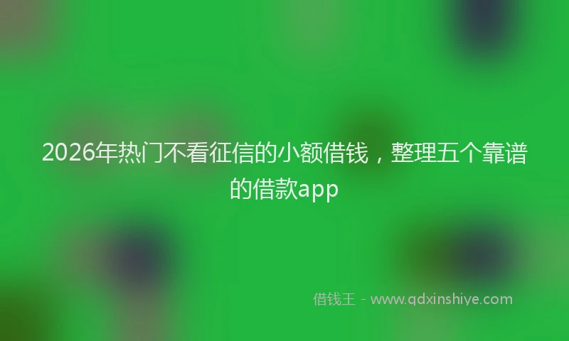 2026年热门不看征信的小额借钱，整理五个靠谱的借款app