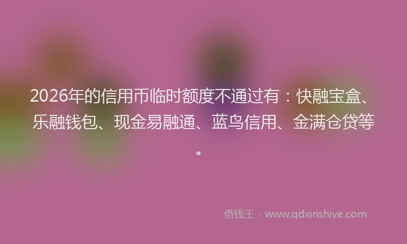 2026年的信用币临时额度不通过有：快融宝盒、乐融钱包、现金易融通、蓝鸟信用、金满仓贷等。