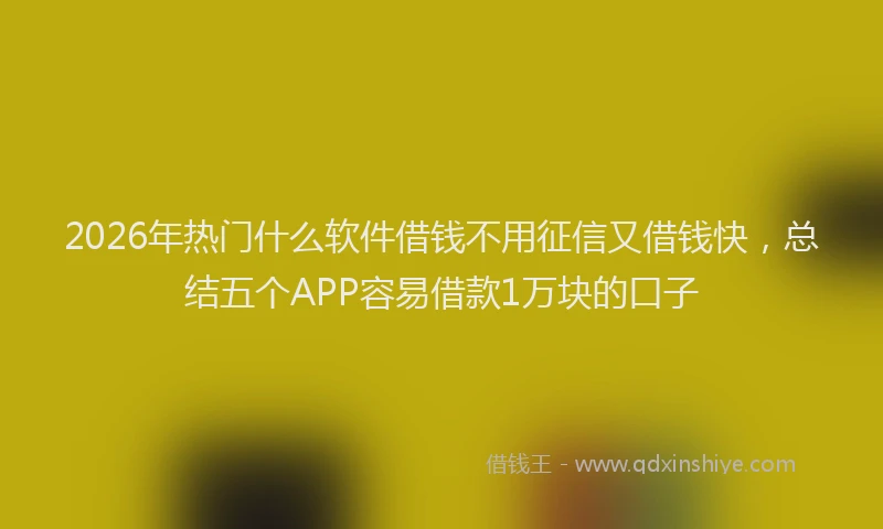 2026年热门什么软件借钱不用征信又借钱快，总结五个APP容易借款1万块的口子