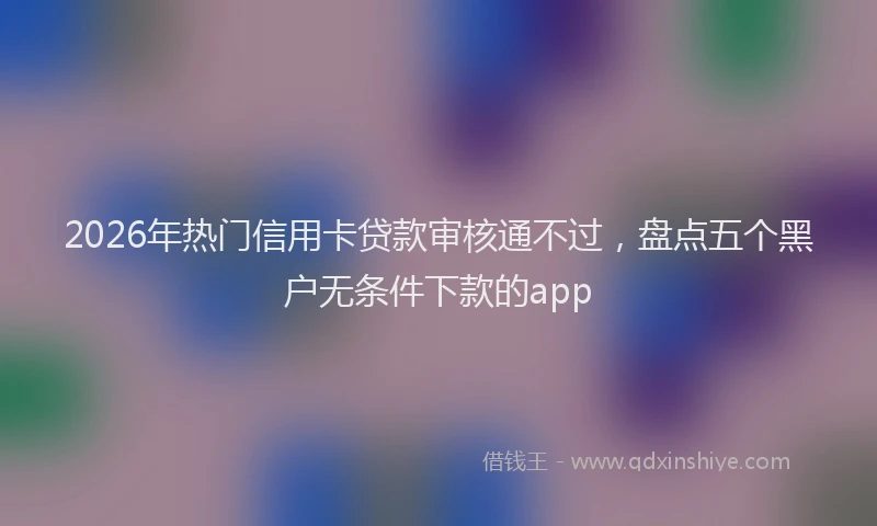 2026年热门信用卡贷款审核通不过，盘点五个黑户无条件下款的app