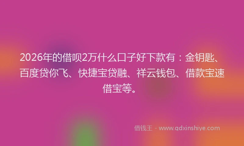 2026年的借呗2万什么口子好下款有：金钥匙、百度贷你飞、快捷宝贷融、祥云钱包、借款宝速借宝等。