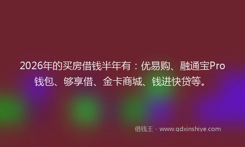 2026年的买房借钱半年有：优易购、融通宝Pro钱包、够享借、金卡商城、钱进快贷等。
