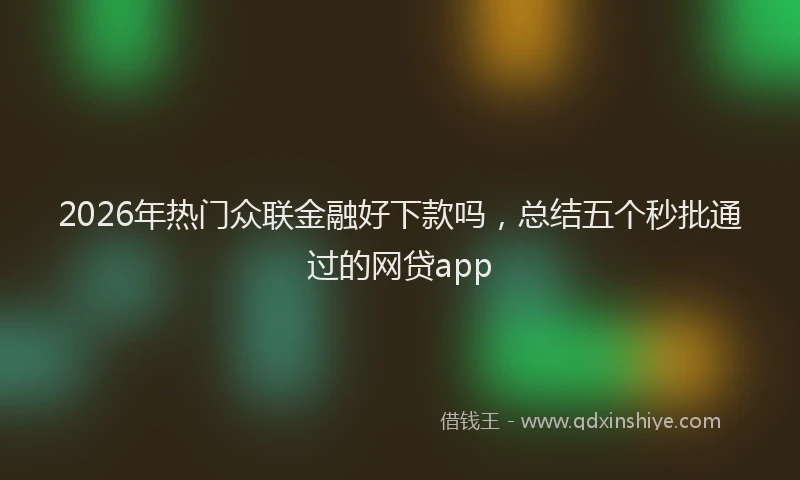 2026年热门众联金融好下款吗，总结五个秒批通过的网贷app