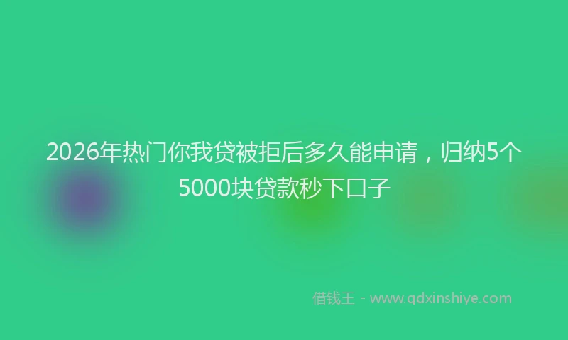 2026年热门你我贷被拒后多久能申请，归纳5个5000块贷款秒下口子