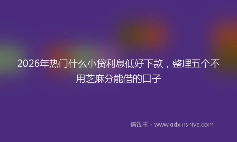 2026年热门什么小贷利息低好下款，整理五个不用芝麻分能借的口子