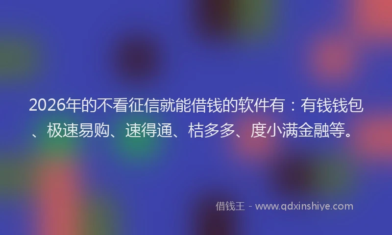 2026年的不看征信就能借钱的软件有：有钱钱包、极速易购、速得通、桔多多、度小满金融等。