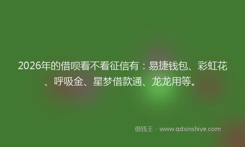 2026年的借呗看不看征信有：易捷钱包、彩虹花、呼吸金、星梦借款通、龙龙用等。