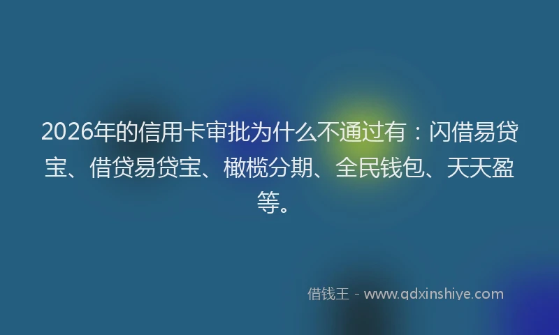 2026年的信用卡审批为什么不通过有：闪借易贷宝、借贷易贷宝、橄榄分期、全民钱包、天天盈等。