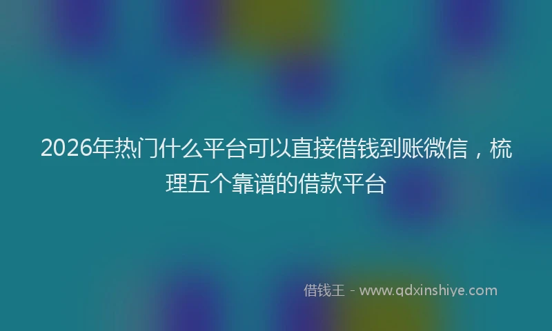 2026年热门什么平台可以直接借钱到账微信，梳理五个靠谱的借款平台