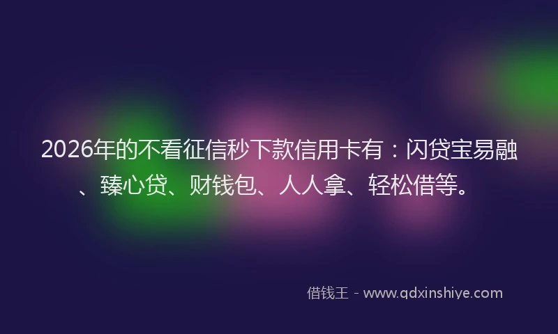2026年的不看征信秒下款信用卡有：闪贷宝易融、臻心贷、财钱包、人人拿、轻松借等。