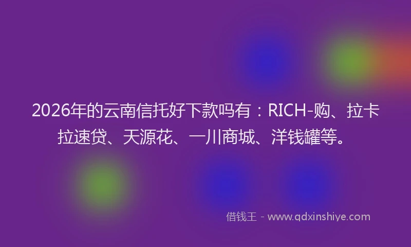 2026年的云南信托好下款吗有：RICH-购、拉卡拉速贷、天源花、一川商城、洋钱罐等。