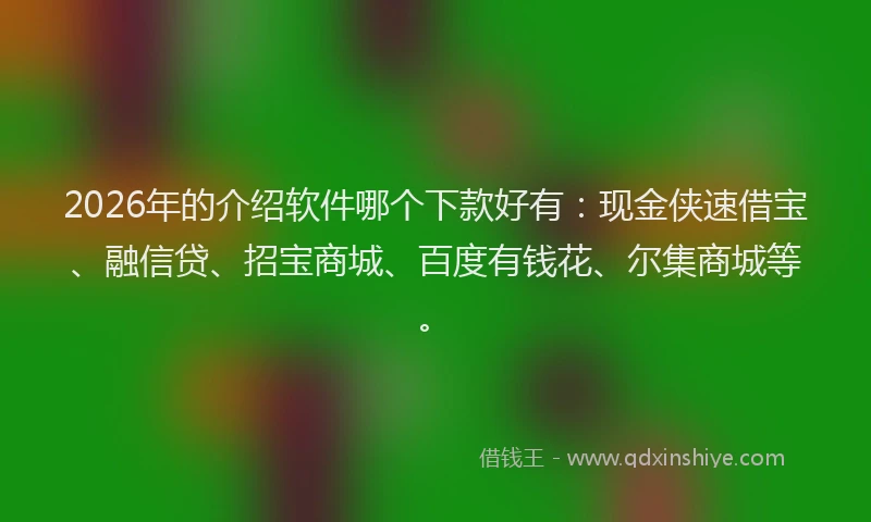 2026年的介绍软件哪个下款好有：现金侠速借宝、融信贷、招宝商城、百度有钱花、尔集商城等。