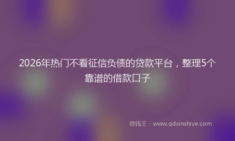 2026年热门不看征信负债的贷款平台，整理5个靠谱的借款口子