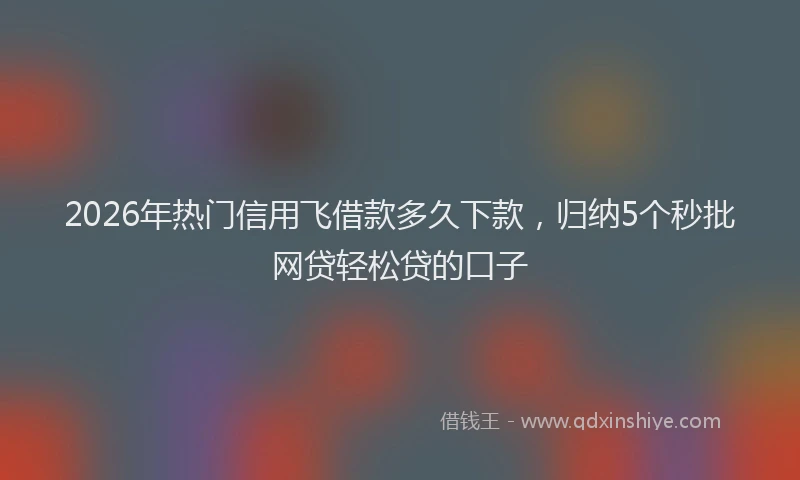2026年热门信用飞借款多久下款，归纳5个秒批网贷轻松贷的口子