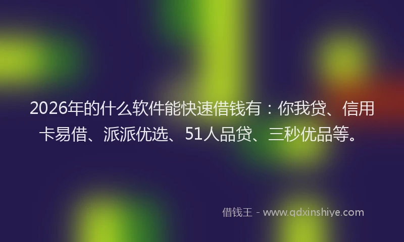 2026年的什么软件能快速借钱有：你我贷、信用卡易借、派派优选、51人品贷、三秒优品等。