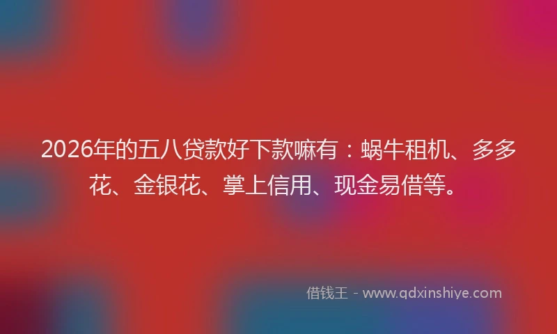 2026年的五八贷款好下款嘛有：蜗牛租机、多多花、金银花、掌上信用、现金易借等。