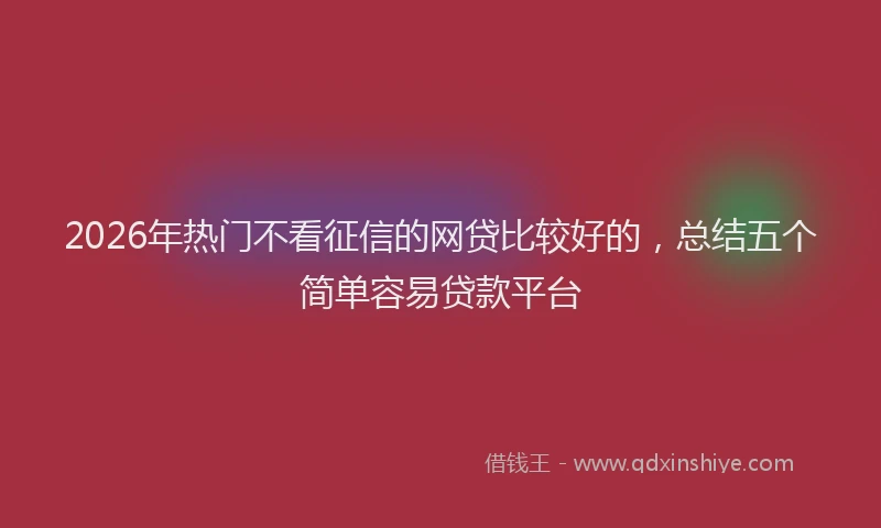 2026年热门不看征信的网贷比较好的，总结五个简单容易贷款平台
