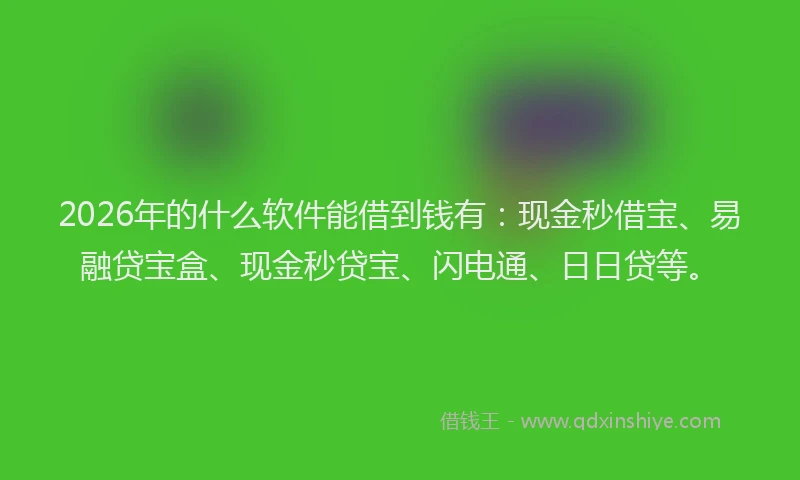 2026年的什么软件能借到钱有：现金秒借宝、易融贷宝盒、现金秒贷宝、闪电通、日日贷等。