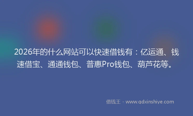 2026年的什么网站可以快速借钱有：亿运通、钱速借宝、通通钱包、普惠Pro钱包、葫芦花等。